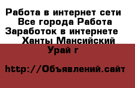 Работа в интернет сети. - Все города Работа » Заработок в интернете   . Ханты-Мансийский,Урай г.